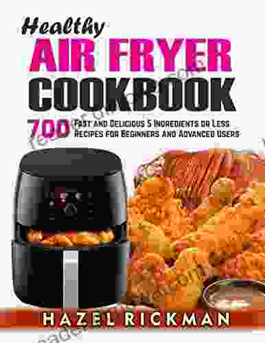 Healthy Air Fryer Cookbook: 700 Fast And Delicious 5 Ingredients Or Less Recipes For Beginners And Advanced Users