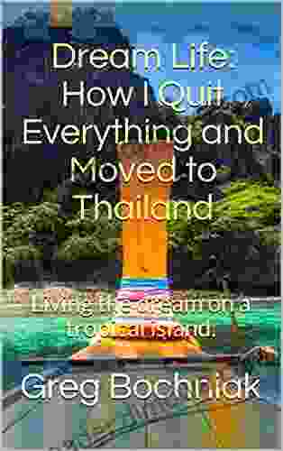 Dream Life: How I Quit Everything And Moved To Thailand: Living The Dream On A Tropical Island