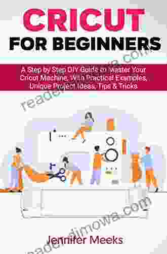 Cricut For Beginners: A Step By Step DIY Guide To Master Your Cricut Machine With Practical Examples Unique Project Ideas Tips Tricks