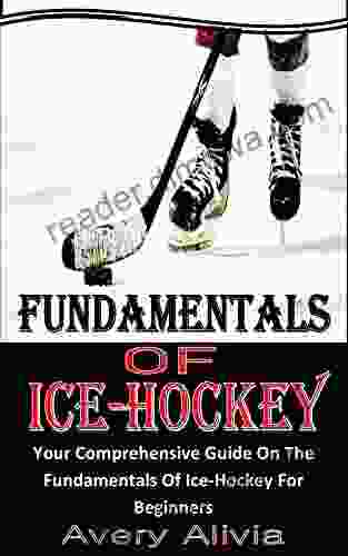 FUNDAMENTALS OF ICE HOCKEY: Your Comprehensive Guide On The Fundamentals Of Ice Hockey For Beginners