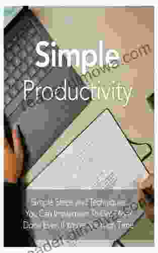 Simple Productivity: Simple Steps And Techniques You Can Implement To Get More Done Even You Re Short On Time